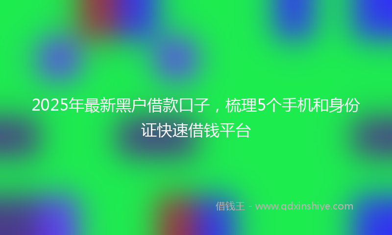 2025年最新黑户借款口子，梳理5个手机和身份证快速借钱平台