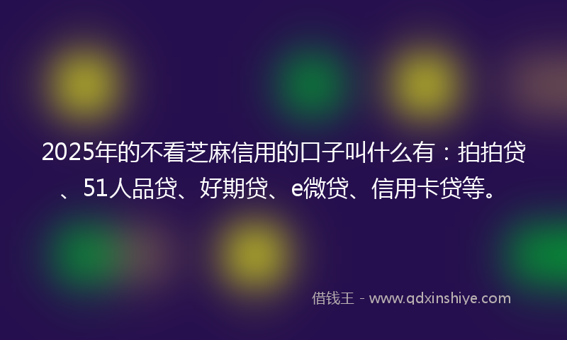 2025年的不看芝麻信用的口子叫什么有：拍拍贷、51人品贷、好期贷、e微贷、信用卡贷等。