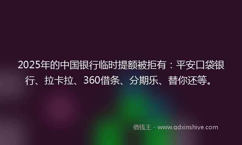2025年的中国银行临时提额被拒有：平安口袋银行、拉卡拉、360借条、分期乐、替你还等。