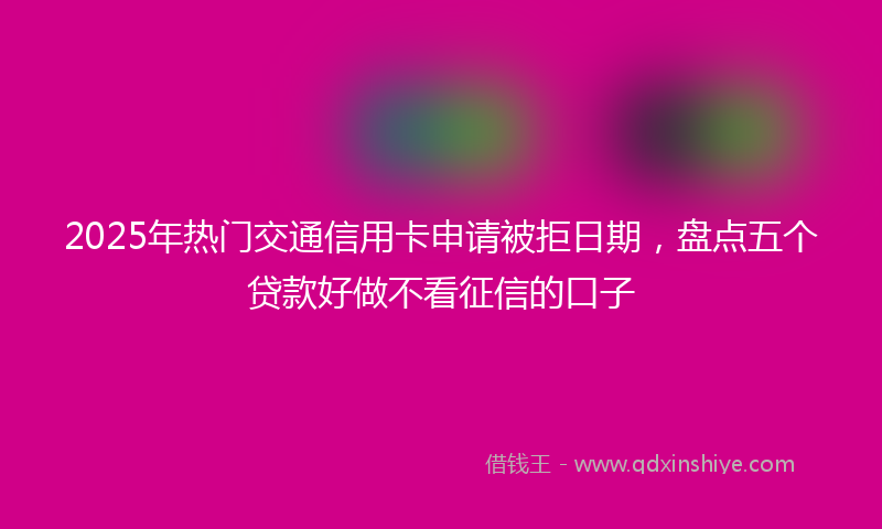 2025年热门交通信用卡申请被拒日期，盘点五个贷款好做不看征信的口子