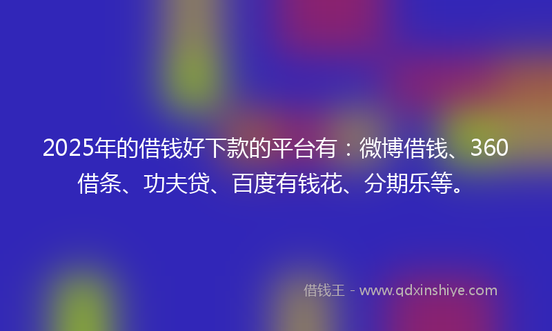 2025年的借钱好下款的平台有：微博借钱、360借条、功夫贷、百度有钱花、分期乐等。