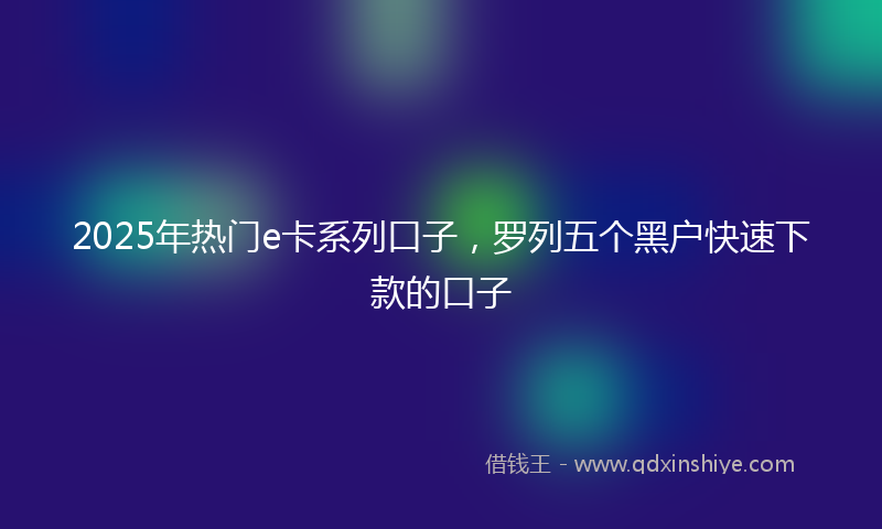 2025年热门e卡系列口子，罗列五个黑户快速下款的口子