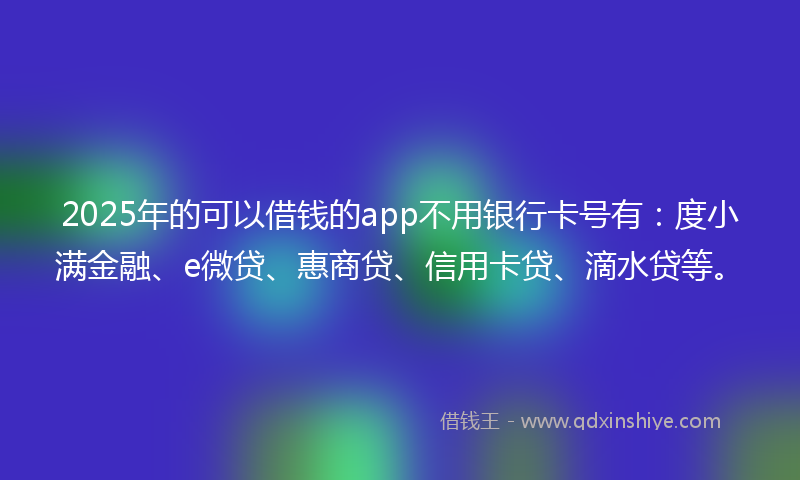 2025年的可以借钱的app不用银行卡号有：度小满金融、e微贷、惠商贷、信用卡贷、滴水贷等。