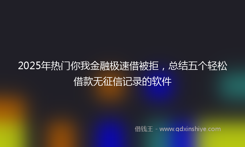 2025年热门你我金融极速借被拒，总结五个轻松借款无征信记录的软件