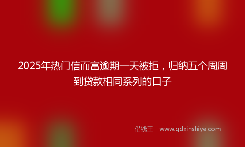 2025年热门信而富逾期一天被拒，归纳五个周周到贷款相同系列的口子