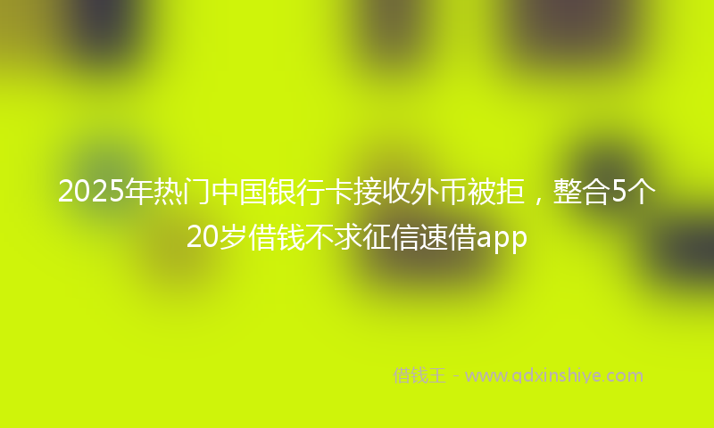 2025年热门中国银行卡接收外币被拒，整合5个20岁借钱不求征信速借app