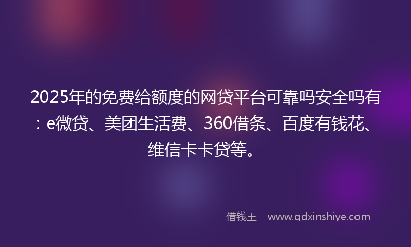 2025年的免费给额度的网贷平台可靠吗安全吗有：e微贷、美团生活费、360借条、百度有钱花、维信卡卡贷等。