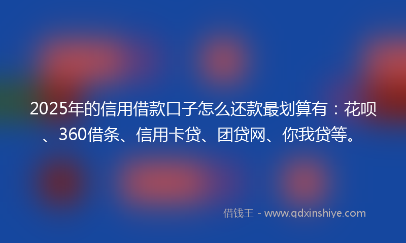 2025年的信用借款口子怎么还款最划算有：花呗、360借条、信用卡贷、团贷网、你我贷等。