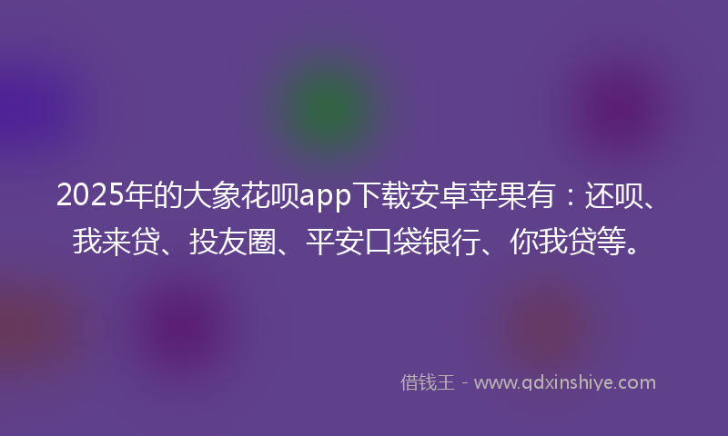 2025年的大象花呗app下载安卓苹果有：还呗、我来贷、投友圈、平安口袋银行、你我贷等。