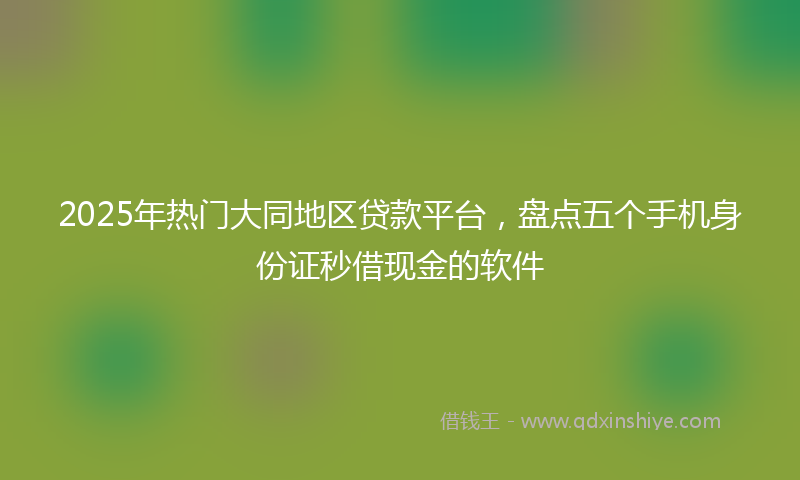 2025年热门大同地区贷款平台，盘点五个手机身份证秒借现金的软件