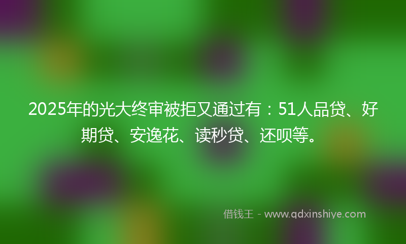 2025年的光大终审被拒又通过有:51人品贷、好期贷、安逸花、读秒贷、还呗等。
