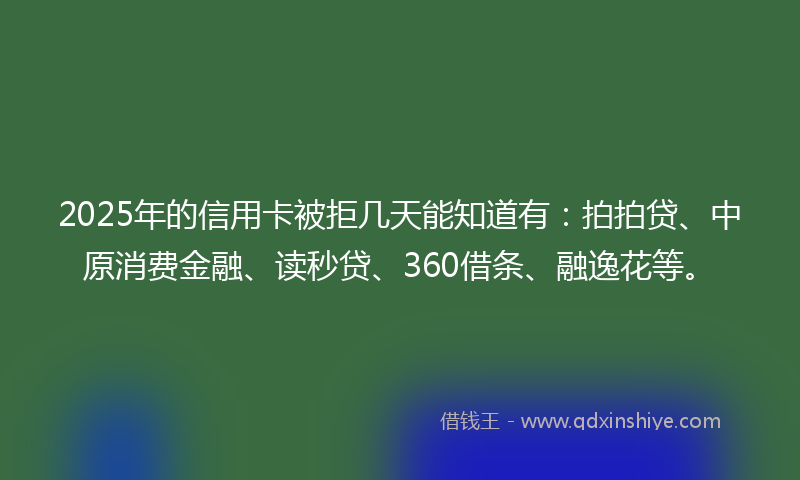 2025年的信用卡被拒几天能知道有：拍拍贷、中原消费金融、读秒贷、360借条、融逸花等。