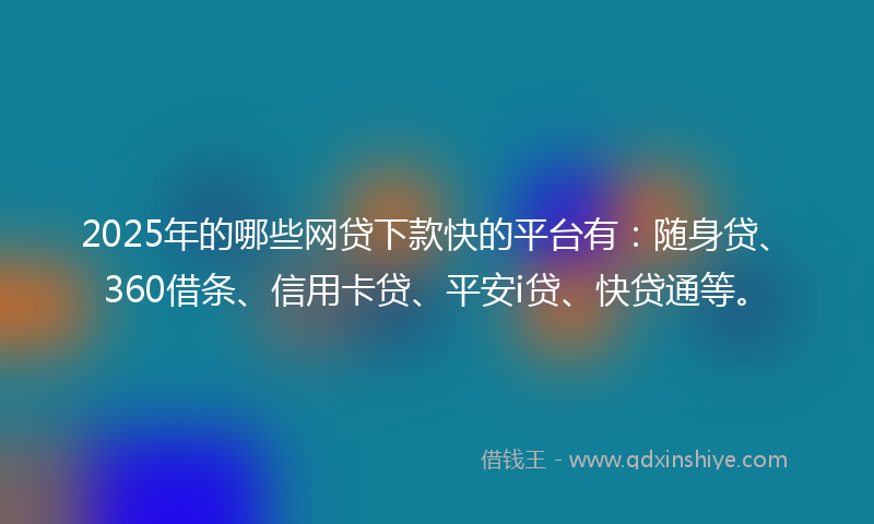 2025年的哪些网贷下款快的平台有：随身贷、360借条、信用卡贷、平安i贷、快贷通等。