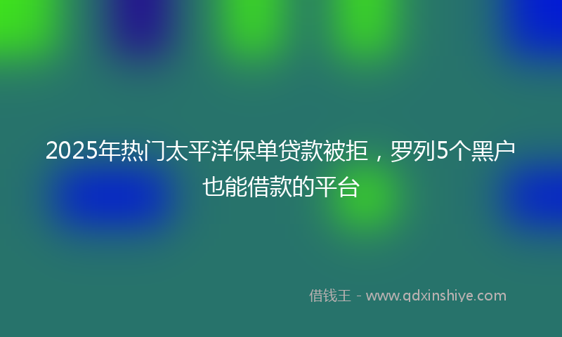 2025年热门太平洋保单贷款被拒，罗列5个黑户也能借款的平台
