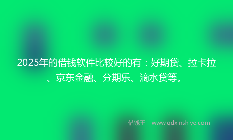 2025年的借钱软件比较好的有：好期贷、拉卡拉、京东金融、分期乐、滴水贷等。