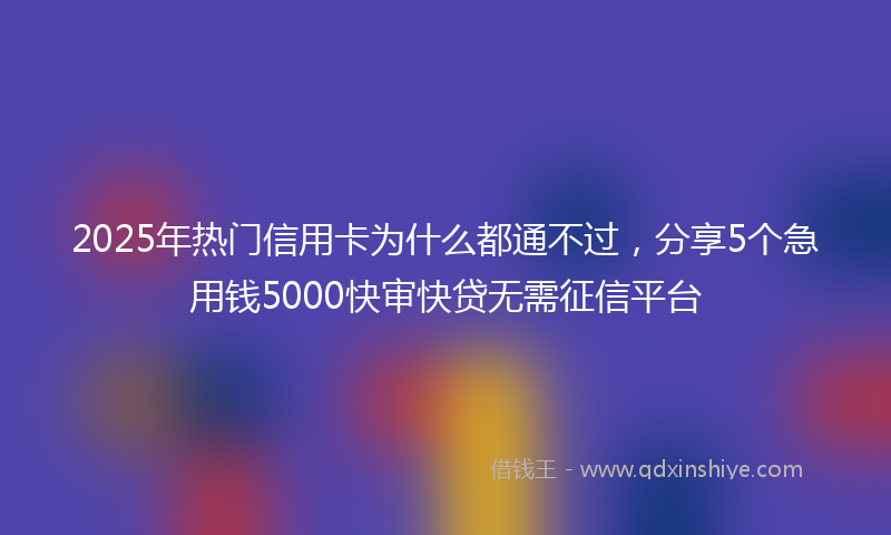 2025年热门信用卡为什么都通不过，分享5个急用钱5000快审快贷无需征信平台