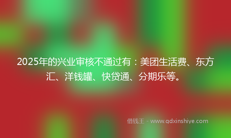 2025年的兴业审核不通过有：美团生活费、东方汇、洋钱罐、快贷通、分期乐等。