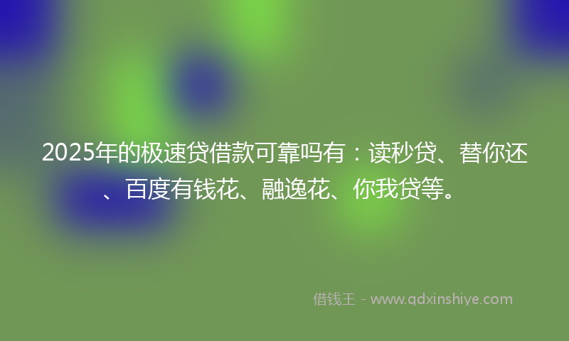 2025年的极速贷借款可靠吗有：读秒贷、替你还、百度有钱花、融逸花、你我贷等。