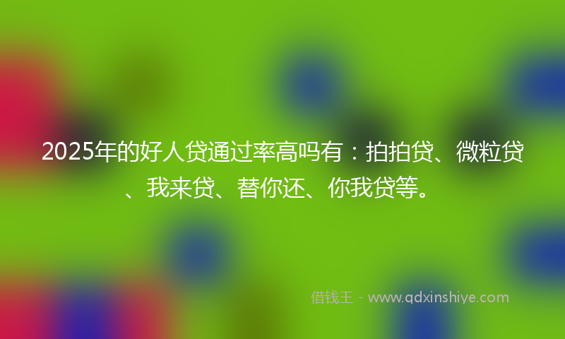 2025年的好人贷通过率高吗有：拍拍贷、微粒贷、我来贷、替你还、你我贷等。