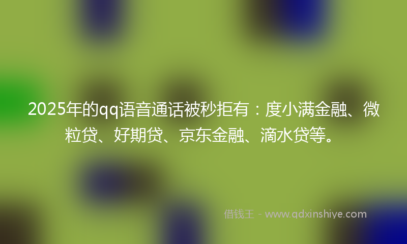 2025年的qq语音通话被秒拒有：度小满金融、微粒贷、好期贷、京东金融、滴水贷等。