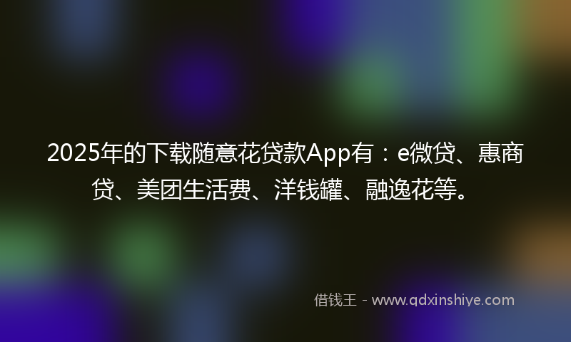 2025年的下载随意花贷款App有：e微贷、惠商贷、美团生活费、洋钱罐、融逸花等。