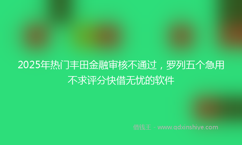 2025年热门丰田金融审核不通过，罗列五个急用不求评分快借无忧的软件