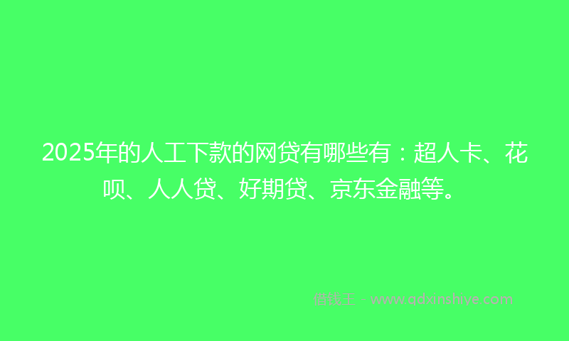 2025年的人工下款的网贷有哪些有：超人卡、花呗、人人贷、好期贷、京东金融等。