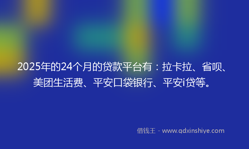 2025年的24个月的贷款平台有：拉卡拉、省呗、美团生活费、平安口袋银行、平安i贷等。