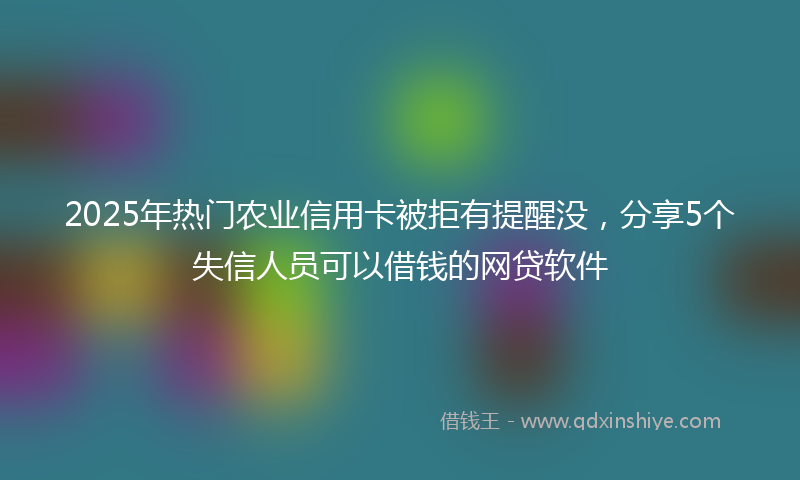 2025年热门农业信用卡被拒有提醒没，分享5个失信人员可以借钱的网贷软件