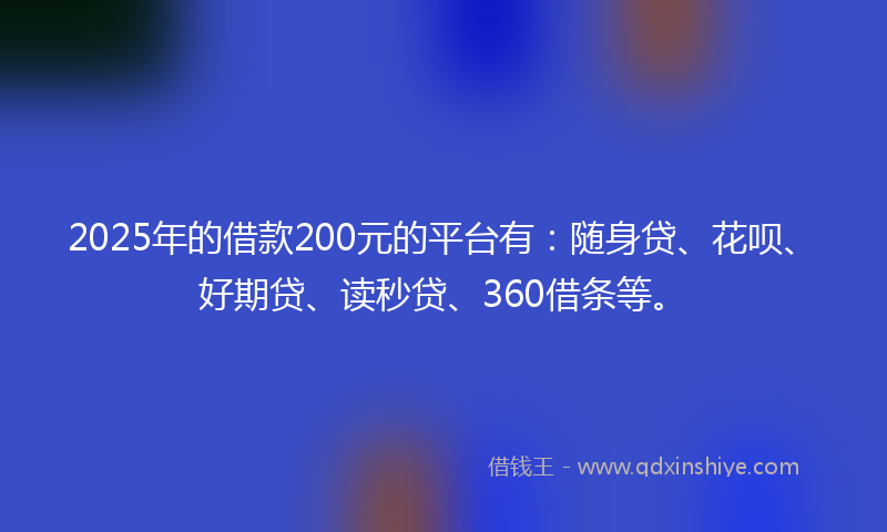 2025年的借款200元的平台有：随身贷、花呗、好期贷、读秒贷、360借条等。