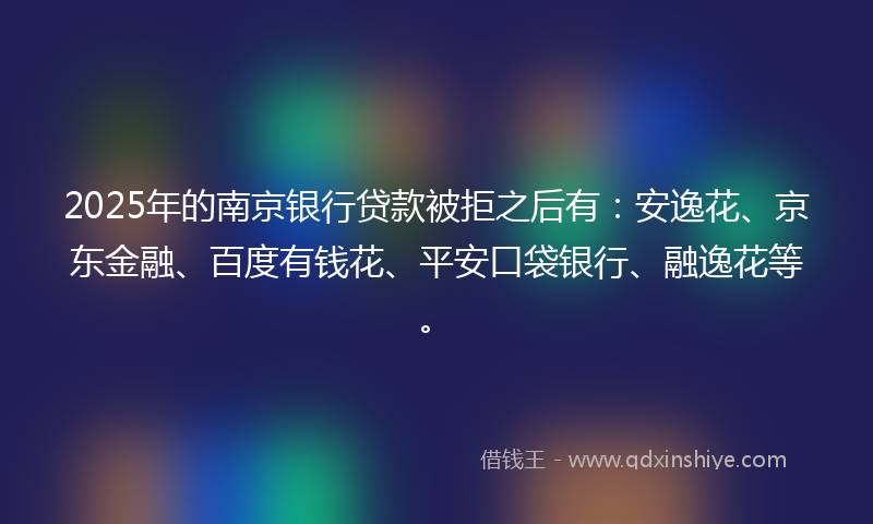 2025年的南京银行贷款被拒之后有：安逸花、京东金融、百度有钱花、平安口袋银行、融逸花等。