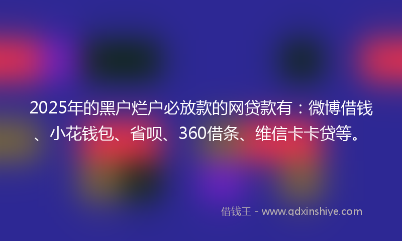 2025年的黑户烂户必放款的网贷款有：微博借钱、小花钱包、省呗、360借条、维信卡卡贷等。