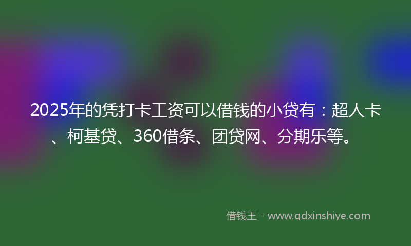 2025年的凭打卡工资可以借钱的小贷有：超人卡、柯基贷、360借条、团贷网、分期乐等。