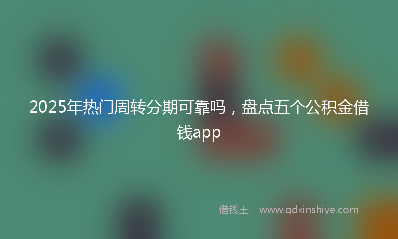 2025年热门周转分期可靠吗，盘点五个公积金借钱app