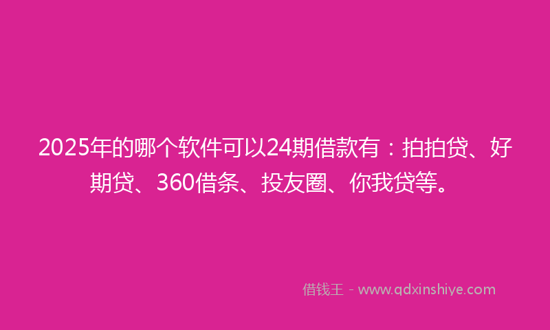 2025年的哪个软件可以24期借款有：拍拍贷、好期贷、360借条、投友圈、你我贷等。