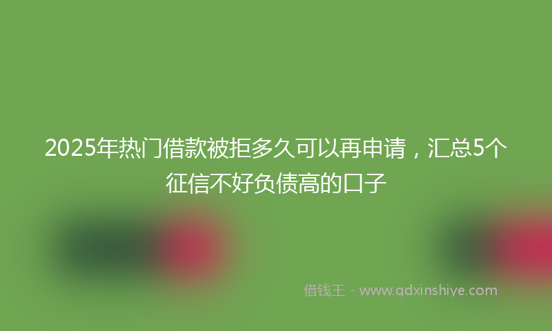 2025年热门借款被拒多久可以再申请，汇总5个征信不好负债高的口子