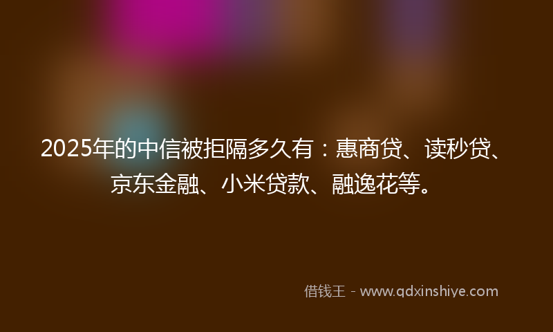 2025年的中信被拒隔多久有：惠商贷、读秒贷、京东金融、小米贷款、融逸花等。