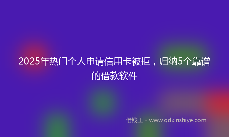 2025年热门个人申请信用卡被拒，归纳5个靠谱的借款软件