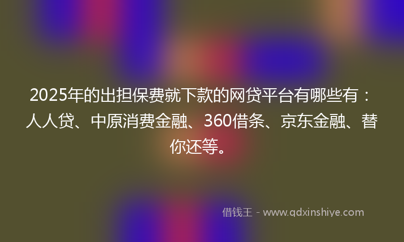 2025年的出担保费就下款的网贷平台有哪些有：人人贷、中原消费金融、360借条、京东金融、替你还等。