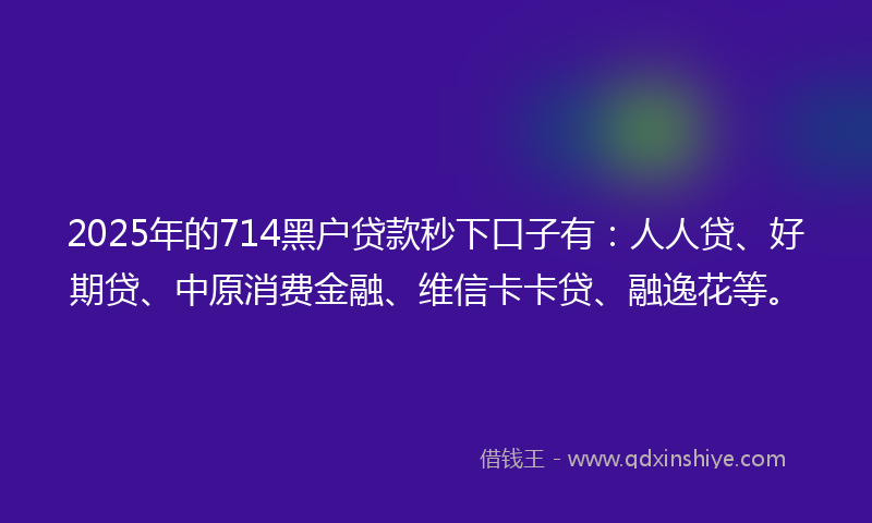 2025年的714黑户贷款秒下口子有：人人贷、好期贷、中原消费金融、维信卡卡贷、融逸花等。