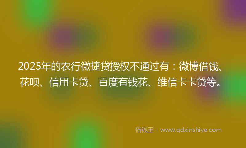 2025年的农行微捷贷授权不通过有：微博借钱、花呗、信用卡贷、百度有钱花、维信卡卡贷等。