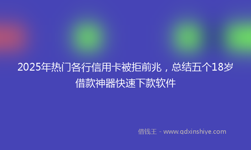 2025年热门各行信用卡被拒前兆，总结五个18岁借款神器快速下款软件