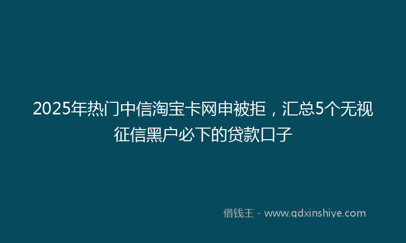 2025年热门中信淘宝卡网申被拒，汇总5个无视征信黑户必下的贷款口子