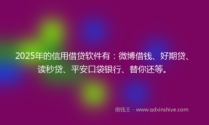 2025年的信用借贷软件有：微博借钱、好期贷、读秒贷、平安口袋银行、替你还等。