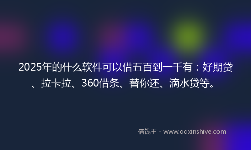 2025年的什么软件可以借五百到一千有：好期贷、拉卡拉、360借条、替你还、滴水贷等。
