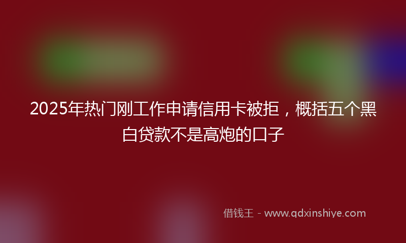 2025年热门刚工作申请信用卡被拒，概括五个黑白贷款不是高炮的口子