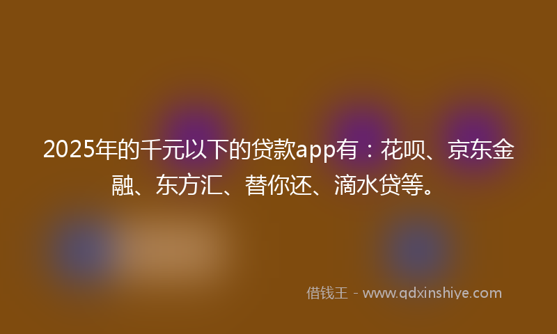 2025年的千元以下的贷款app有：花呗、京东金融、东方汇、替你还、滴水贷等。