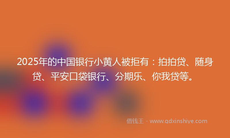 2025年的中国银行小黄人被拒有：拍拍贷、随身贷、平安口袋银行、分期乐、你我贷等。