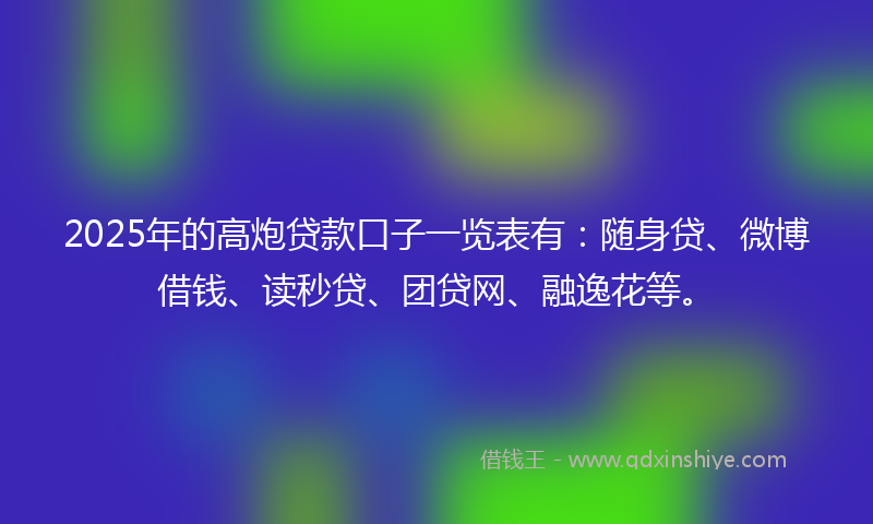 2025年的高炮贷款口子一览表有：随身贷、微博借钱、读秒贷、团贷网、融逸花等。