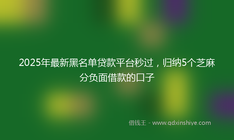 2025年最新黑名单贷款平台秒过，归纳5个芝麻分负面借款的口子